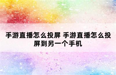 手游直播怎么投屏 手游直播怎么投屏到另一个手机